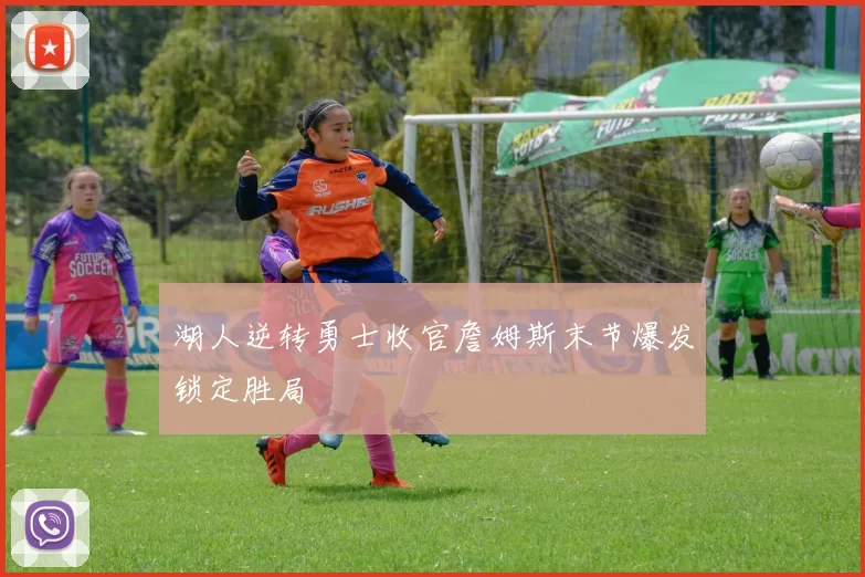 湖人逆转勇士收官詹姆斯末节爆发锁定胜局