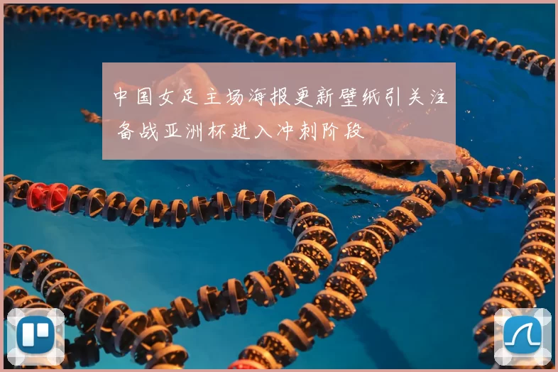 中国女足主场海报更新壁纸引关注 备战亚洲杯进入冲刺阶段