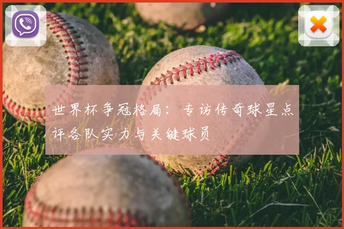 世界杯争冠格局:专访传奇球星点评各队实力与关键球员