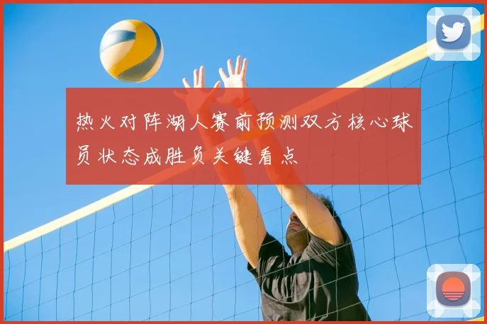 热火对阵湖人赛前预测双方核心球员状态成胜负关键看点