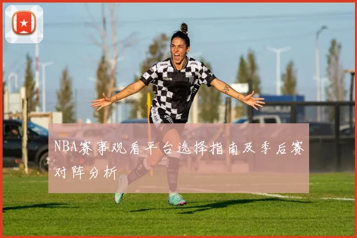 NBA赛事观看平台选择指南及季后赛对阵分析