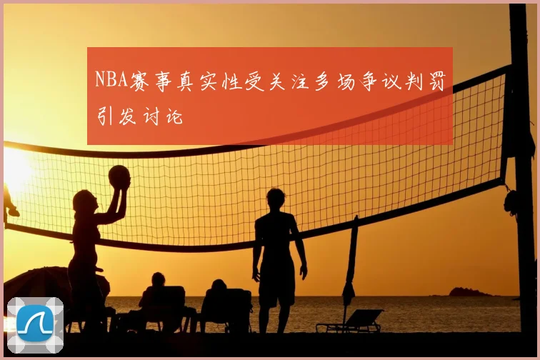 NBA赛事真实性受关注多场争议判罚引发讨论