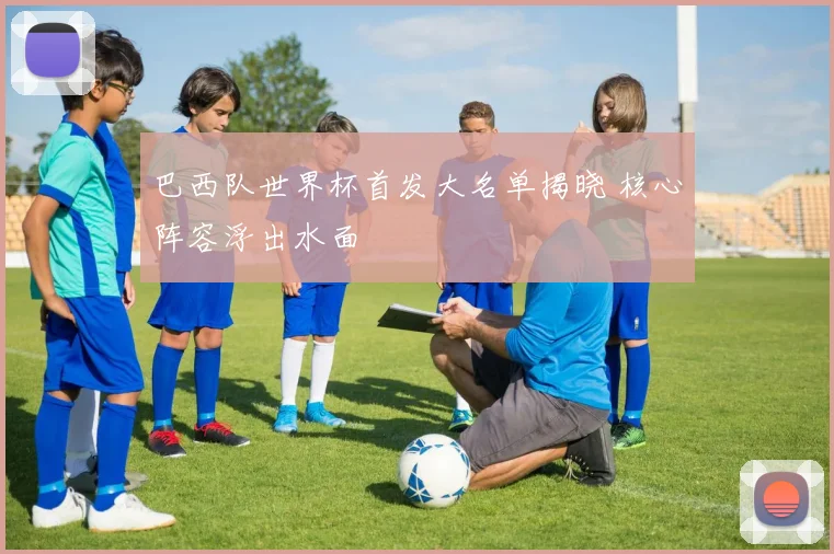 巴西队世界杯首发大名单揭晓 核心阵容浮出水面