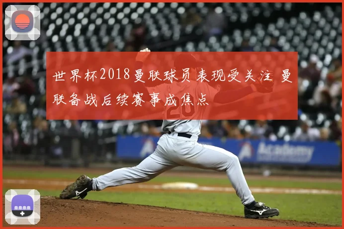 世界杯2018曼联球员表现受关注 曼联备战后续赛事成焦点