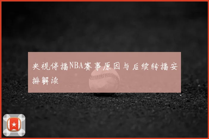 央视停播NBA赛事原因与后续转播安排解读
