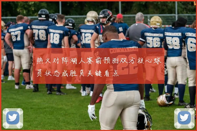 热火对阵湖人赛前预测双方核心球员状态成胜负关键看点