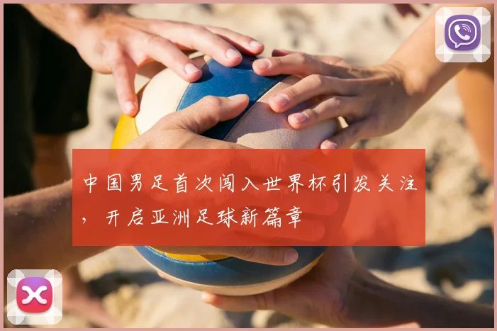 中国男足首次闯入世界杯引发关注,开启亚洲足球新篇章