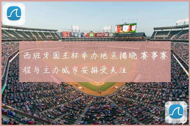 西班牙国王杯举办地点揭晓 赛事赛程与主办城市安排受关注