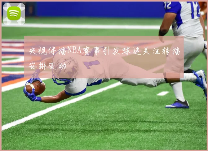 央视停播NBA赛事引发球迷关注转播安排变动