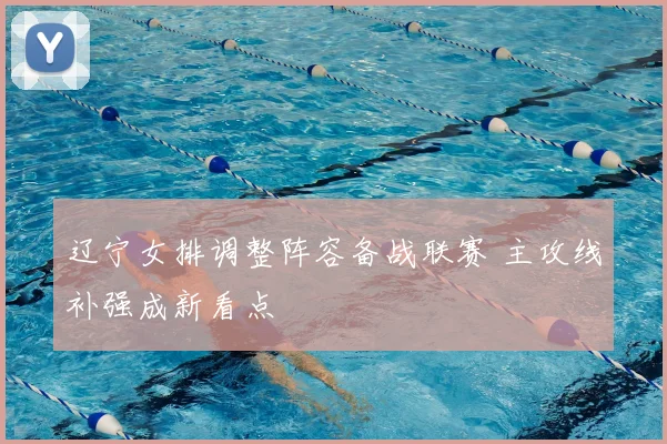 辽宁女排调整阵容备战联赛 主攻线补强成新看点