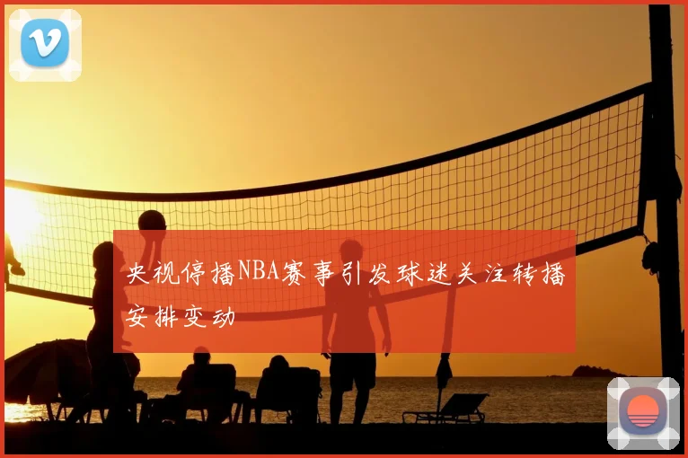 央视停播NBA赛事引发球迷关注转播安排变动