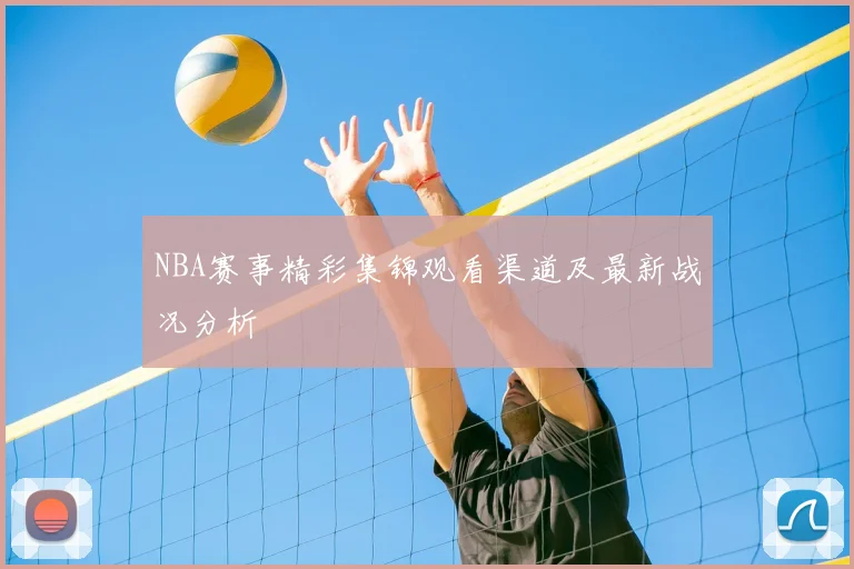 NBA赛事精彩集锦观看渠道及最新战况分析