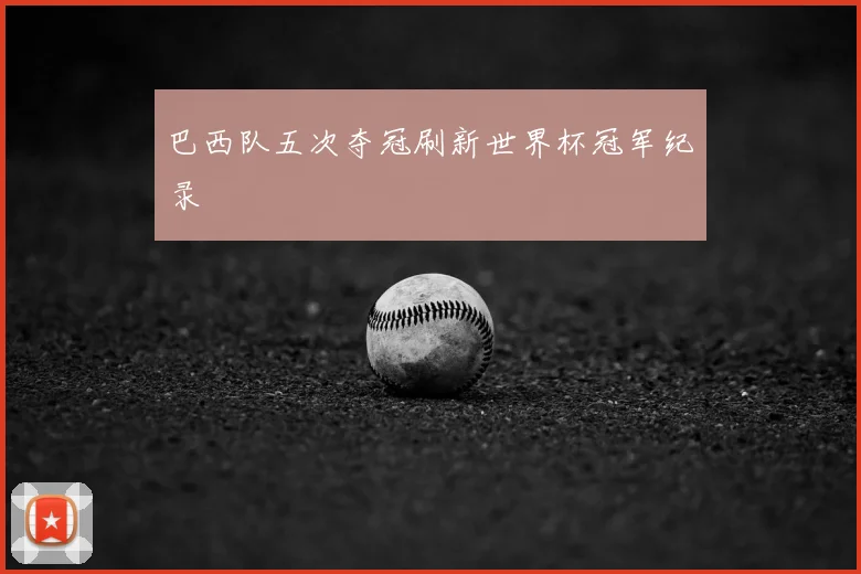巴西队五次夺冠刷新世界杯冠军纪录