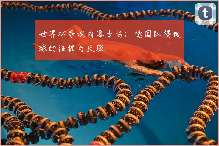 世界杯争议内幕专访:德国队踢假球的证据与反驳
