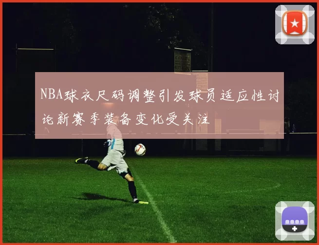 NBA球衣尺码调整引发球员适应性讨论新赛季装备变化受关注