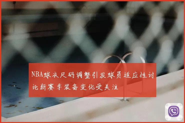 NBA球衣尺码调整引发球员适应性讨论新赛季装备变化受关注