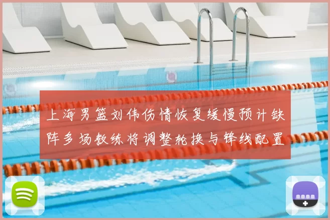 上海男篮刘伟伤情恢复缓慢预计缺阵多场教练将调整轮换与锋线配置