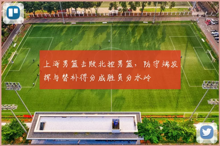 上海男篮击败北控男篮，防守端发挥与替补得分成胜负分水岭