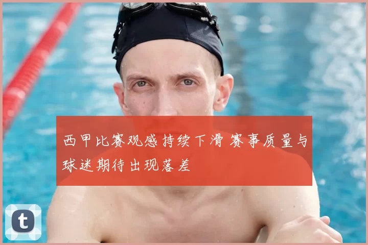 西甲比赛观感持续下滑 赛事质量与球迷期待出现落差