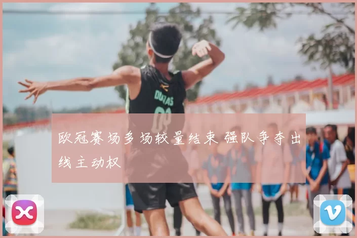 欧冠赛场多场较量结束 强队争夺出线主动权