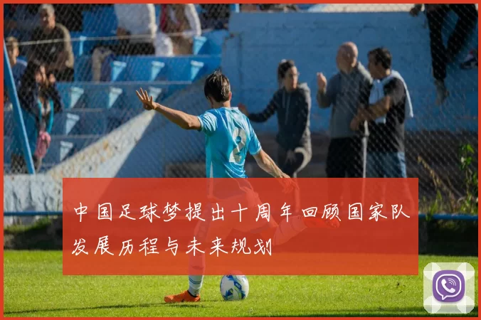 中国足球梦提出十周年回顾国家队发展历程与未来规划