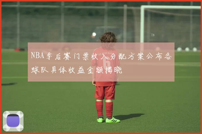 NBA季后赛门票收入分配方案公布各球队具体收益金额揭晓