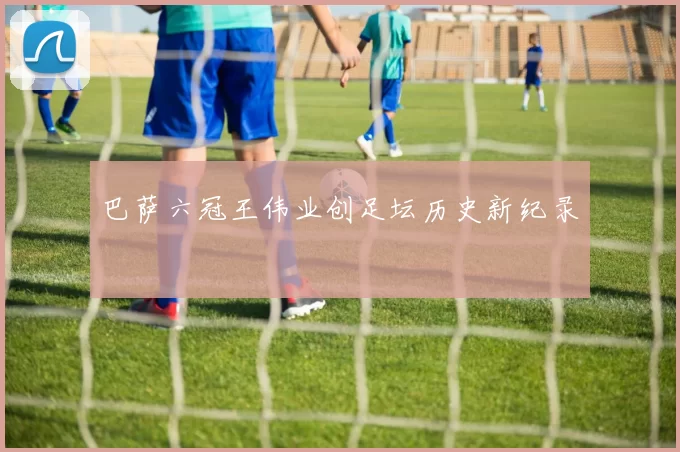 巴萨六冠王伟业创足坛历史新纪录