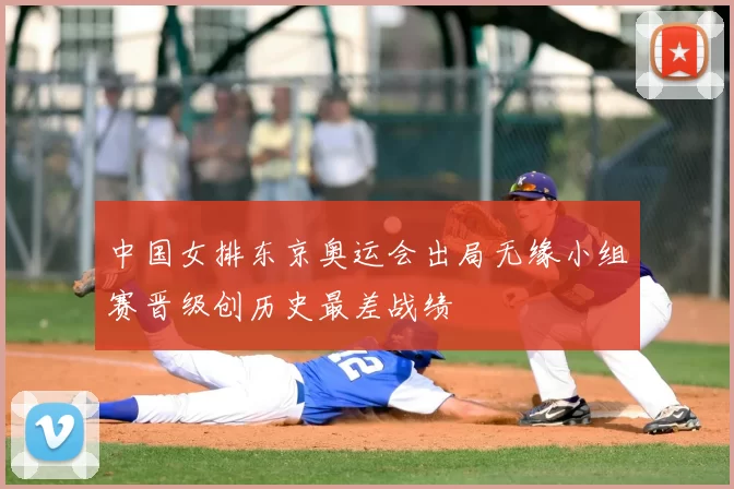 中国女排东京奥运会出局无缘小组赛晋级创历史最差战绩