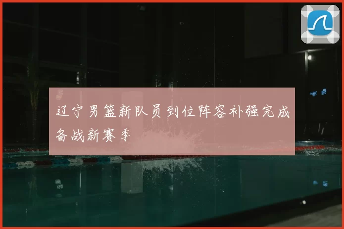 辽宁男篮新队员到位阵容补强完成备战新赛季