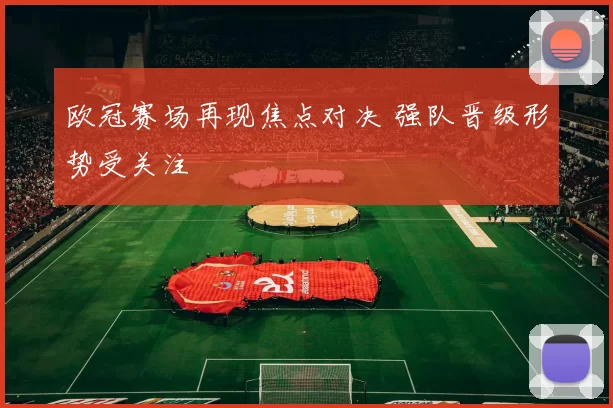 欧冠赛场再现焦点对决 强队晋级形势受关注
