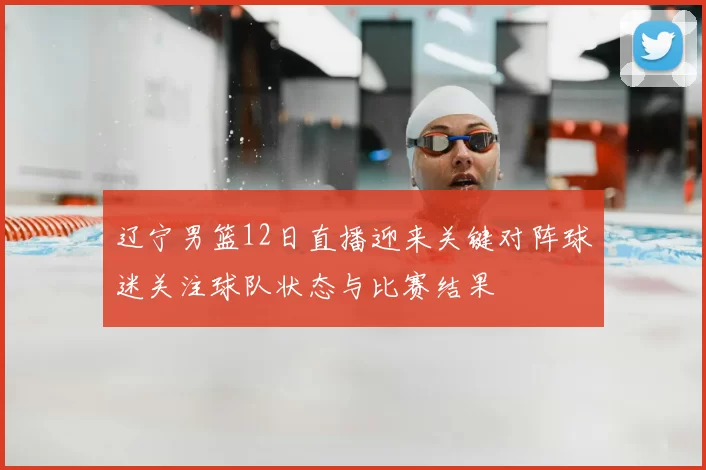 辽宁男篮12日直播迎来关键对阵球迷关注球队状态与比赛结果
