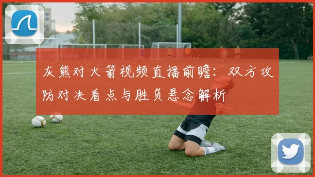 灰熊对火箭视频直播前瞻：双方攻防对决看点与胜负悬念解析