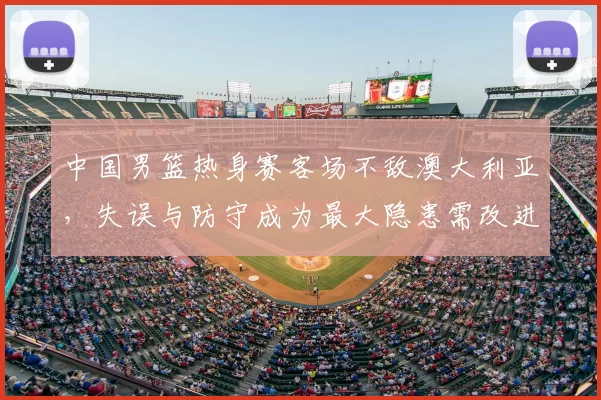 中国男篮热身赛客场不敌澳大利亚，失误与防守成为最大隐患需改进