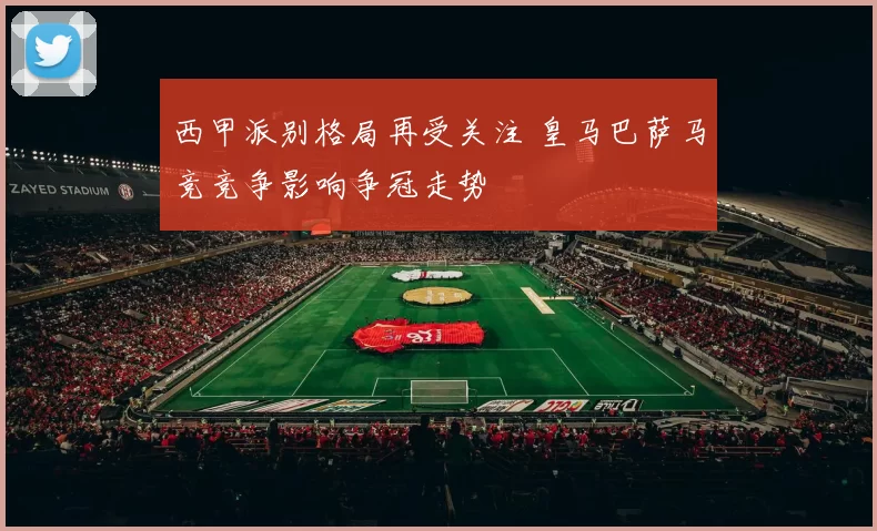 西甲派别格局再受关注 皇马巴萨马竞竞争影响争冠走势