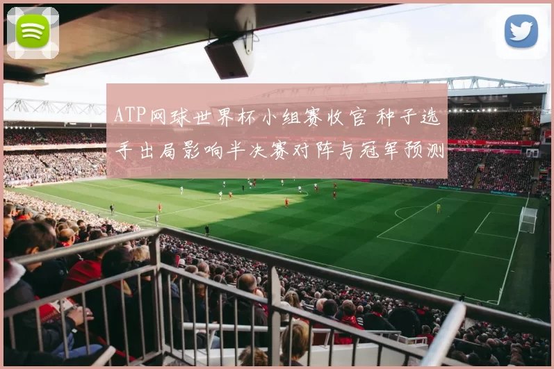 ATP网球世界杯小组赛收官 种子选手出局影响半决赛对阵与冠军预测