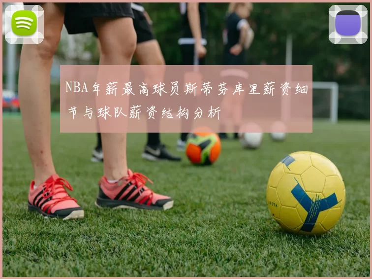 NBA年薪最高球员斯蒂芬库里薪资细节与球队薪资结构分析