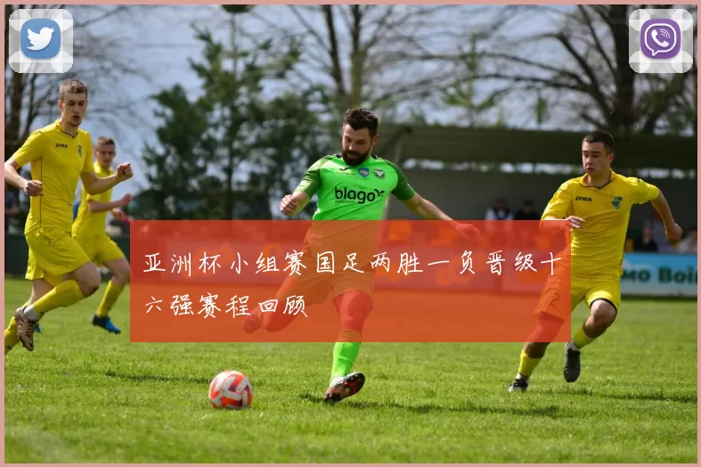 亚洲杯小组赛国足两胜一负晋级十六强赛程回顾