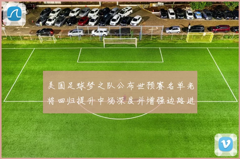 美国足球梦之队公布世预赛名单老将回归提升中场深度并增强边路进攻选择