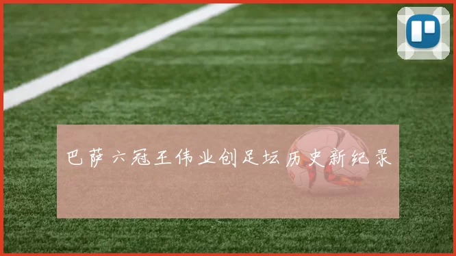 巴萨六冠王伟业创足坛历史新纪录