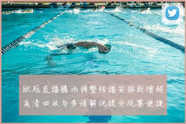 欧冠直播腾讯调整转播安排新增超高清回放与多语解说提升观赛便捷