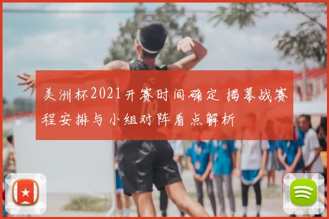 美洲杯2021开赛时间确定 揭幕战赛程安排与小组对阵看点解析