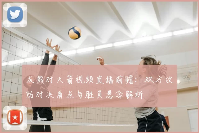 灰熊对火箭视频直播前瞻：双方攻防对决看点与胜负悬念解析