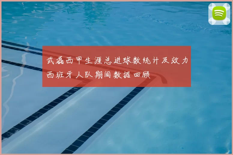 武磊西甲生涯总进球数统计及效力西班牙人队期间数据回顾