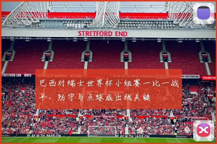 巴西对瑞士世界杯小组赛一比一战平，防守与点球成出线关键