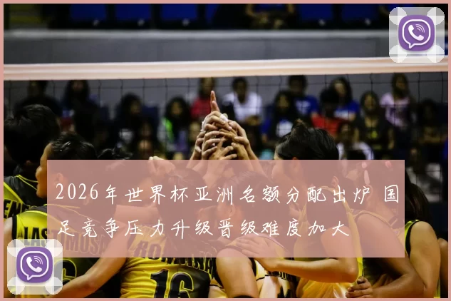 2026年世界杯亚洲名额分配出炉 国足竞争压力升级晋级难度加大