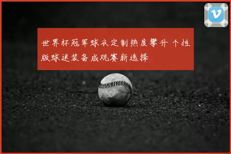 世界杯冠军球衣定制热度攀升 个性版球迷装备成观赛新选择