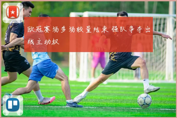 欧冠赛场多场较量结束 强队争夺出线主动权