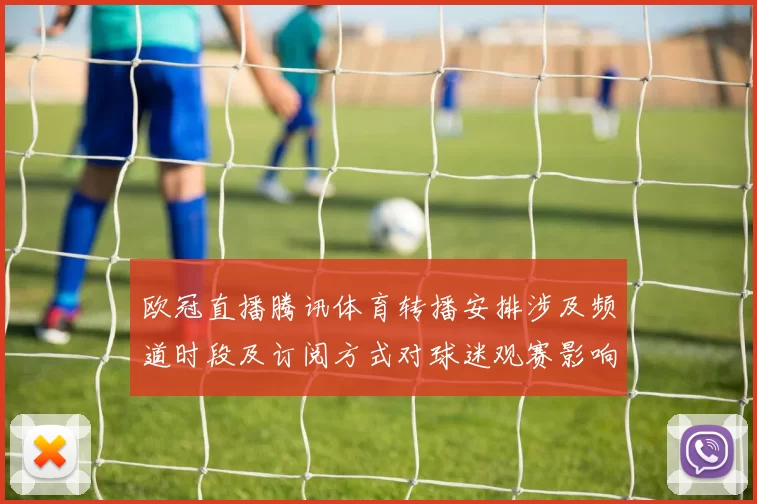 欧冠直播腾讯体育转播安排涉及频道时段及订阅方式对球迷观赛影响解读