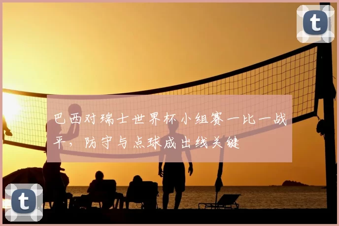 巴西对瑞士世界杯小组赛一比一战平，防守与点球成出线关键