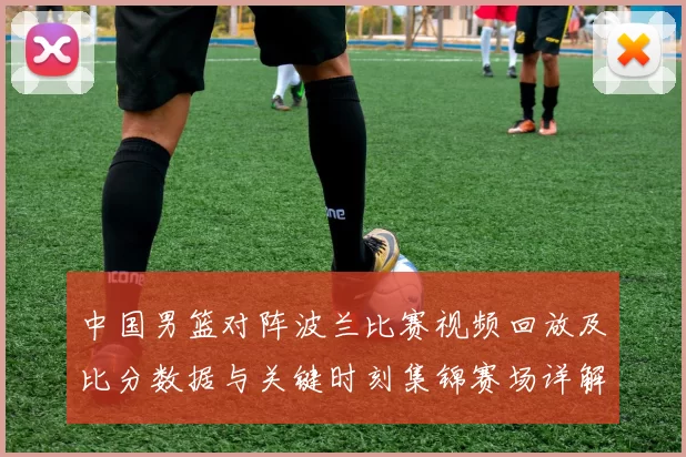 中国男篮对阵波兰比赛视频回放及比分数据与关键时刻集锦赛场详解